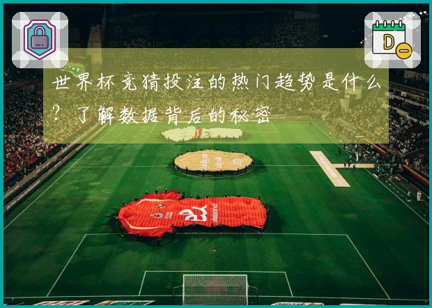 世界杯竞猜投注的热门趋势是什么？了解数据背后的秘密