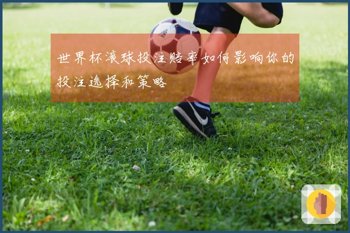 世界杯滚球投注赔率如何影响你的投注选择和策略