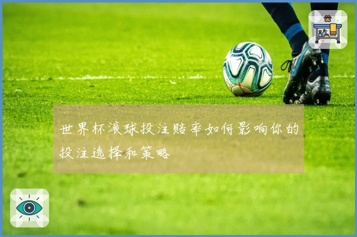 世界杯滚球投注赔率如何影响你的投注选择和策略