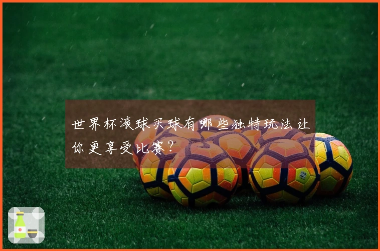 世界杯滚球买球有哪些独特玩法让你更享受比赛？