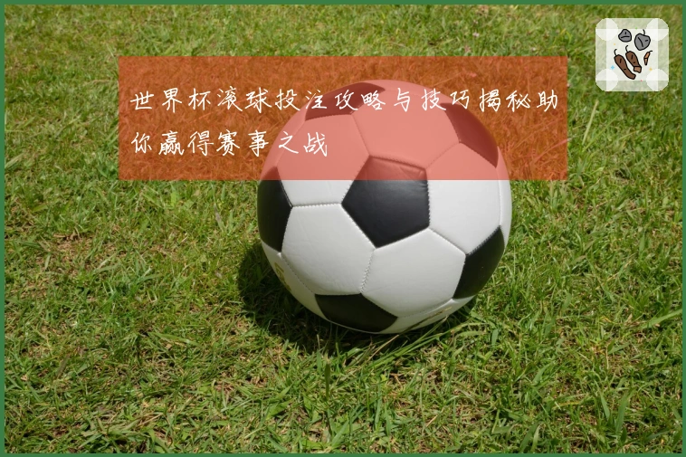世界杯滚球投注攻略与技巧揭秘助你赢得赛事之战