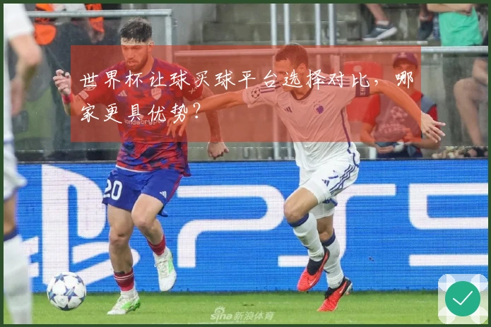 世界杯让球买球平台选择对比，哪家更具优势？
