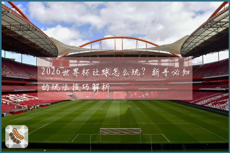 2026世界杯让球怎么玩？新手必知的玩法技巧解析