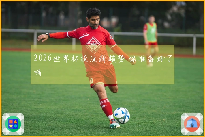 2026世界杯投注新趋势 你准备好了吗