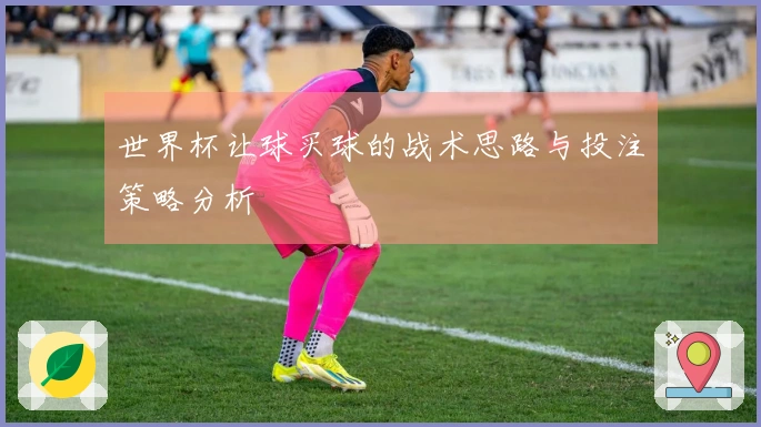 世界杯让球买球的战术思路与投注策略分析