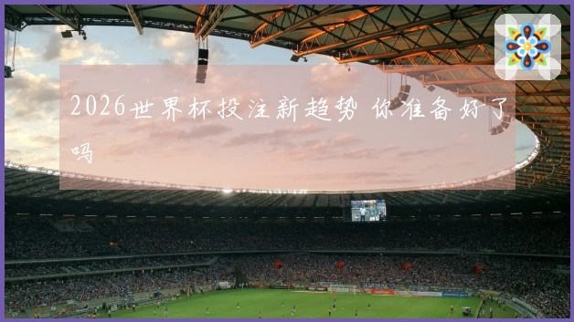 2026世界杯投注新趋势 你准备好了吗