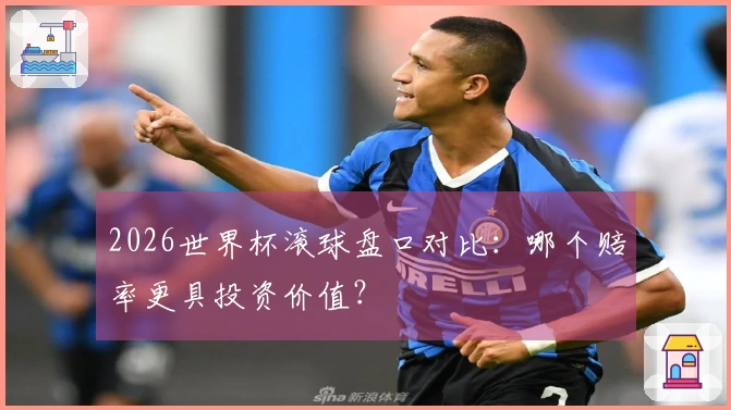 2026世界杯滚球盘口对比：哪个赔率更具投资价值？