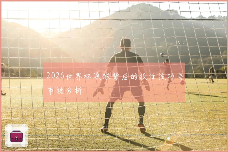 2026世界杯滚球背后的投注技巧与市场分析