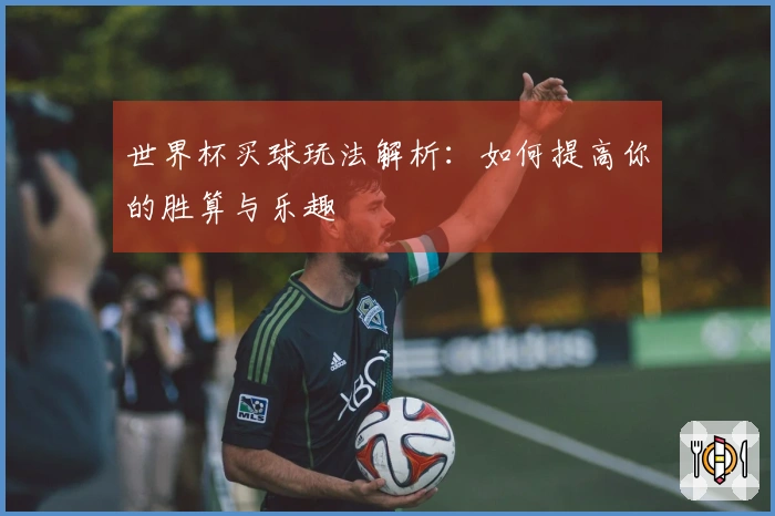 世界杯买球玩法解析：如何提高你的胜算与乐趣