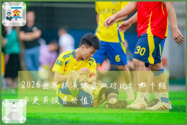 2026世界杯滚球盘口对比：哪个赔率更具投资价值？