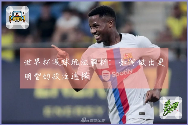 世界杯滚球玩法解析：如何做出更明智的投注选择