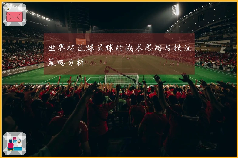 世界杯让球买球的战术思路与投注策略分析