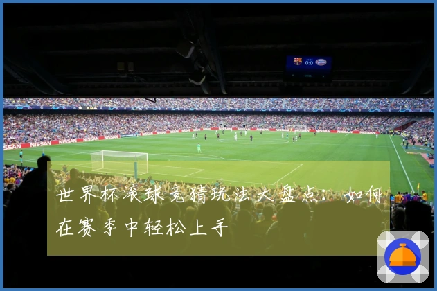 世界杯滚球竞猜玩法大盘点：如何在赛季中轻松上手