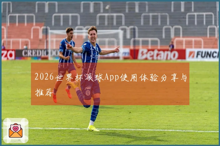 2026世界杯滚球App使用体验分享与推荐