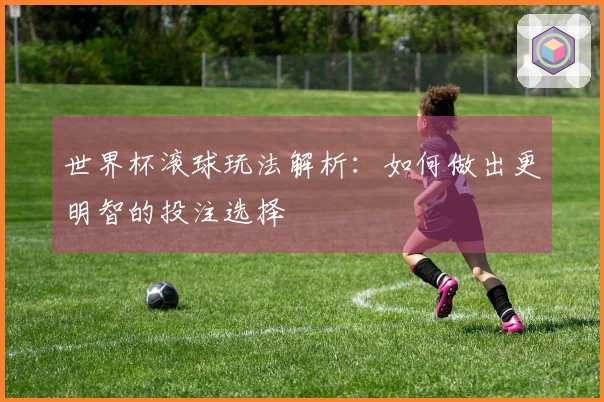 世界杯滚球玩法解析：如何做出更明智的投注选择