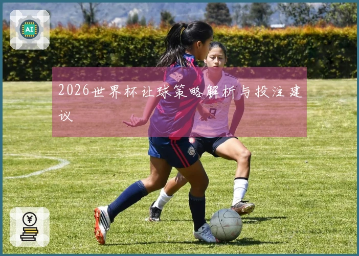 2026世界杯让球策略解析与投注建议