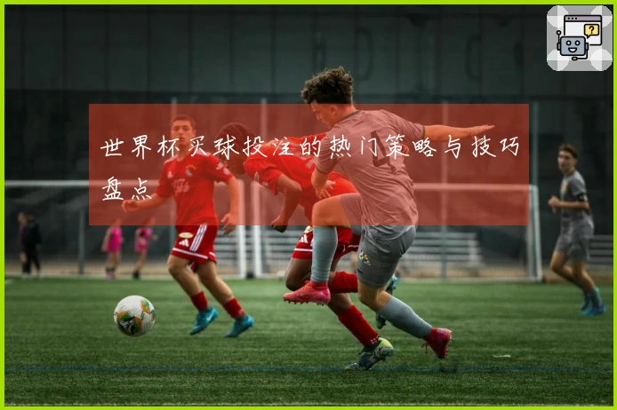 世界杯买球投注的热门策略与技巧盘点