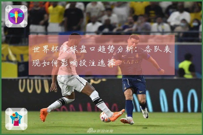 世界杯滚球盘口趋势分析：各队表现如何影响投注选择