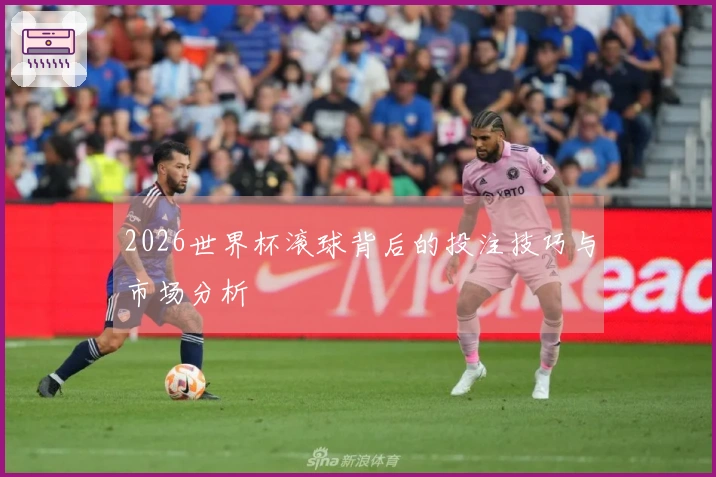 2026世界杯滚球背后的投注技巧与市场分析