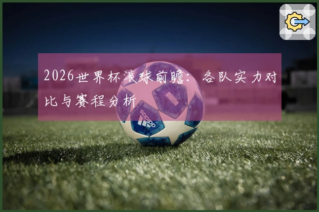 2026世界杯滚球前瞻：各队实力对比与赛程分析