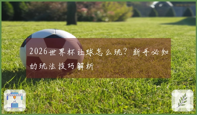 2026世界杯让球怎么玩？新手必知的玩法技巧解析