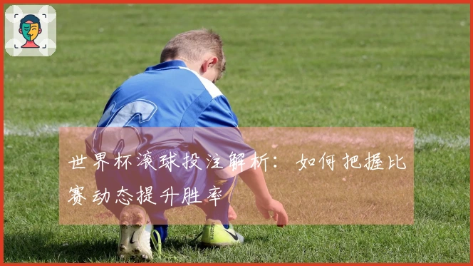 世界杯滚球投注解析：如何把握比赛动态提升胜率