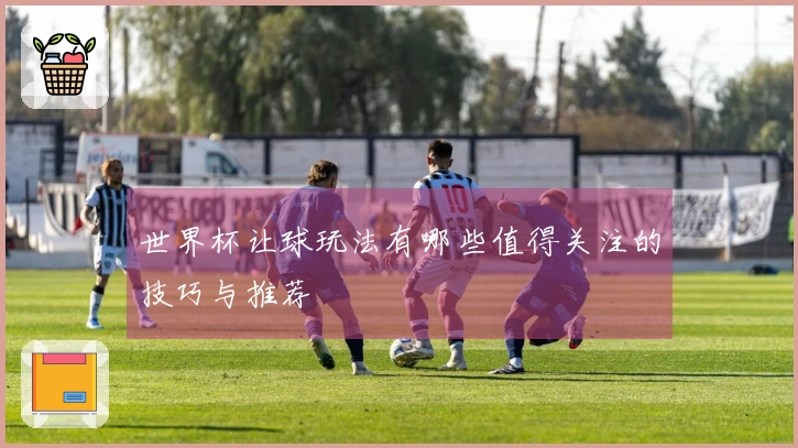世界杯让球玩法有哪些值得关注的技巧与推荐