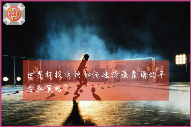 世界杯投注该如何选择最靠谱的平台和策略？