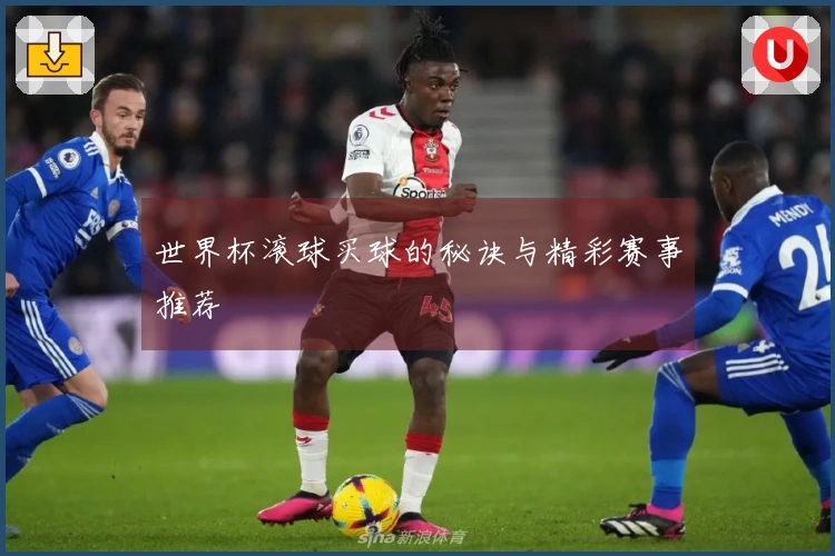 世界杯滚球买球的秘诀与精彩赛事推荐