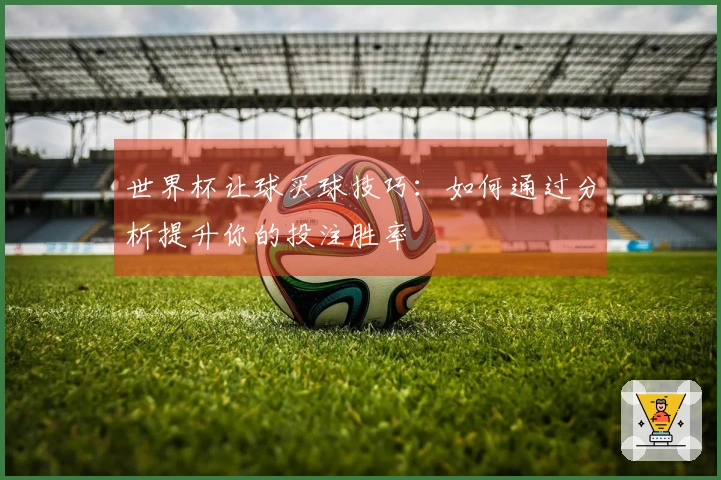 世界杯让球买球技巧：如何通过分析提升你的投注胜率