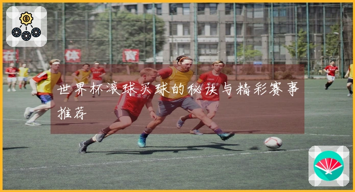 世界杯滚球买球的秘诀与精彩赛事推荐