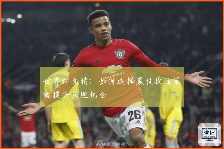 世界杯竞猜：如何选择最佳投注策略提升获胜机会