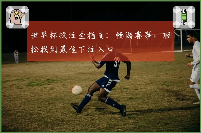 世界杯投注全指南：畅游赛事，轻松找到最佳下注入口