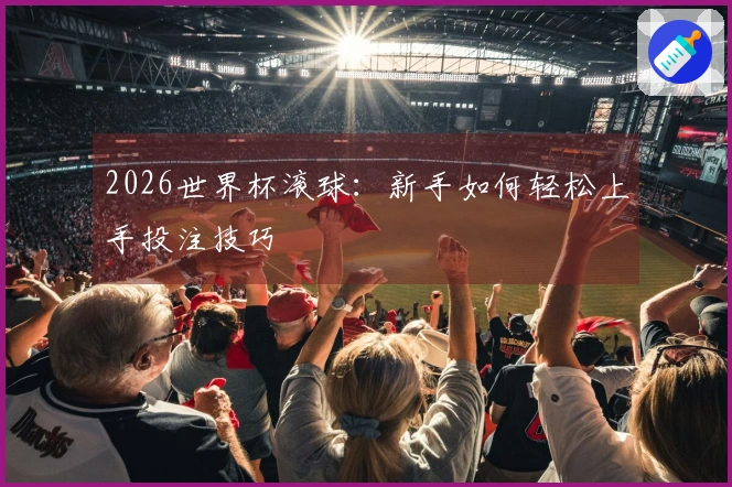 2026世界杯滚球：新手如何轻松上手投注技巧
