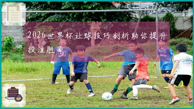 2026世界杯让球技巧剖析助你提升投注胜率
