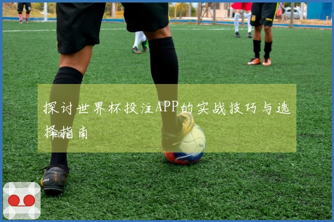 探讨世界杯投注APP的实战技巧与选择指南