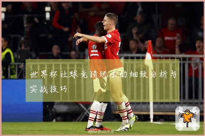 世界杯让球竞猜玩法的细致分析与实战技巧