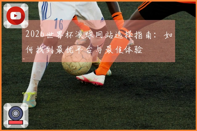 2026世界杯滚球网站选择指南：如何找到最优平台与最佳体验