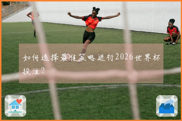 如何选择最佳策略进行2026世界杯投注？