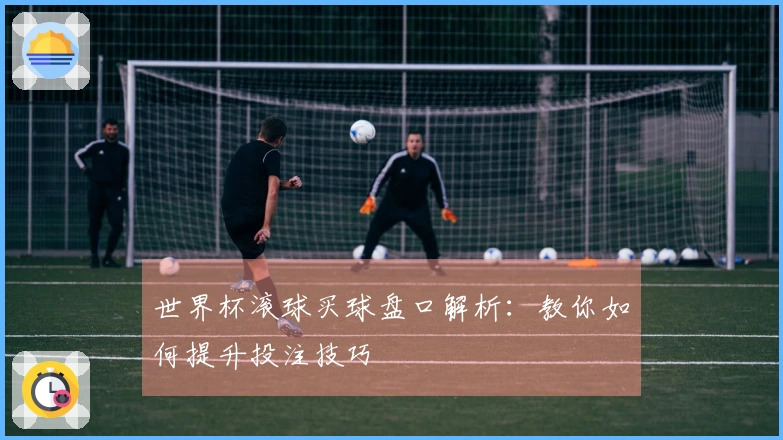 世界杯滚球买球盘口解析：教你如何提升投注技巧