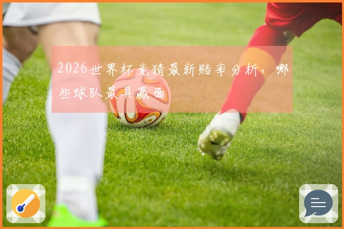 2026世界杯竞猜最新赔率分析，哪些球队最具赢面